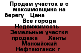 Продам участок в с.максимовщина на берегу › Цена ­ 1 000 000 - Все города Недвижимость » Земельные участки продажа   . Ханты-Мансийский,Нефтеюганск г.